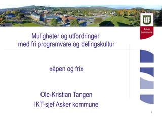 Muligheter og utfordringer
med fri programvare og delingskultur


           «åpen og fri»


        Ole-Kristian Tangen
      IKT-sjef Asker kommune
                                       1
 