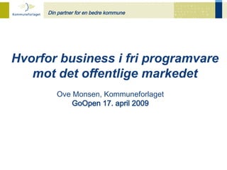 Din partner for en bedre kommune




Hvorfor business i fri programvare
   mot det offentlige markedet
         Ove Monsen, Kommuneforlaget
             GoOpen 17. april 2009
 