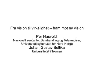 Fra visjon til virkelighet – fram mot ny visjon

                 Per Hasvold
 Nasjonalt senter for Samhandling og Telemedisin,
      Universitetssykehuset for Nord-Norge
            Johan Gustav Bellika
              Universitetet i Tromsø
 