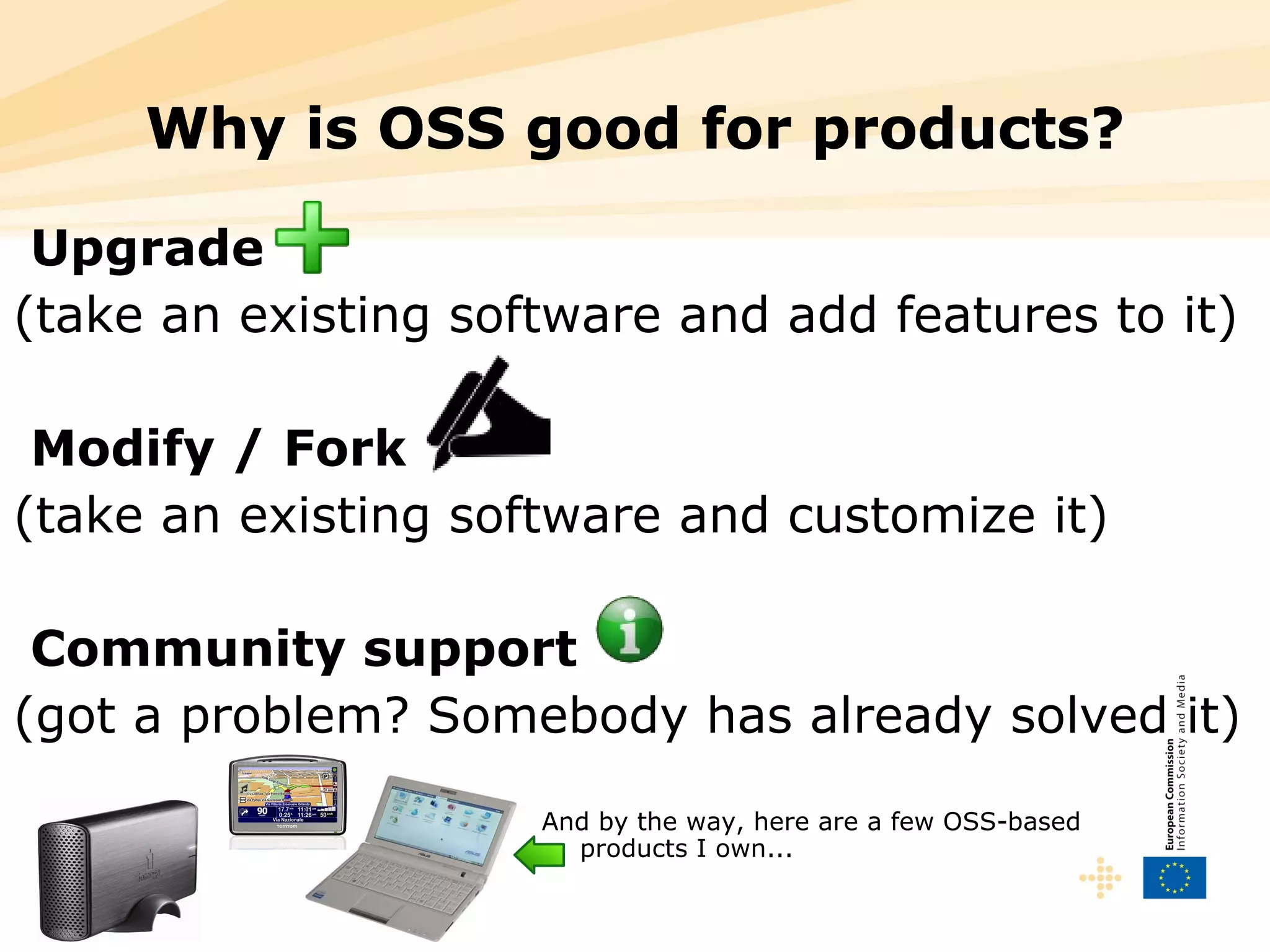 Why is OSS good for products? Upgrade (take an existing software and add features to it) Modify / Fork (take an existing software and customize it) Community support (got a problem? Somebody has already solved it) Why is OSS good for products? Why is OSS good for products? And by the way, here are a few OSS-based products I own... 