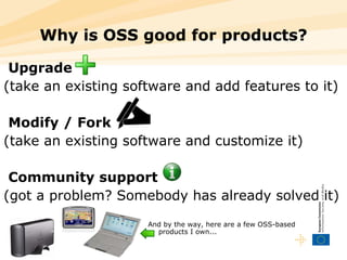 Why is OSS good for products? Upgrade (take an existing software and add features to it) Modify / Fork (take an existing software and customize it) Community support (got a problem? Somebody has already solved it) Why is OSS good for products? Why is OSS good for products? And by the way, here are a few OSS-based products I own... 