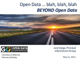 Open Data … blah, blah, blah
Jury Konga, Principal
eGovFutures Group
May 11, 2013.
University of Waterloo
Pharmacy Building
BEYOND Open Data
 