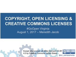 COPYRIGHT, OPEN LICENSING &
CREATIVE COMMONS LICENSES
#GoOpen Virginia
August 1, 2017 – Meredith Jacob
Except where noted, all slides licensed CC-BY
4.0 by Creative Commons United States
 