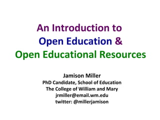 Jamison Miller
PhD Candidate, School of Education
The College of William and Mary
jrmiller@email.wm.edu
twitter: @millerjamison
An Introduction to
Open Education &
Open Educational Resources
 