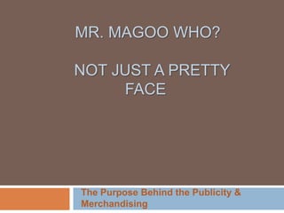 MR. MAGOO WHO?
NOT JUST A PRETTY
FACE
The Purpose Behind the Publicity &
Merchandising
 