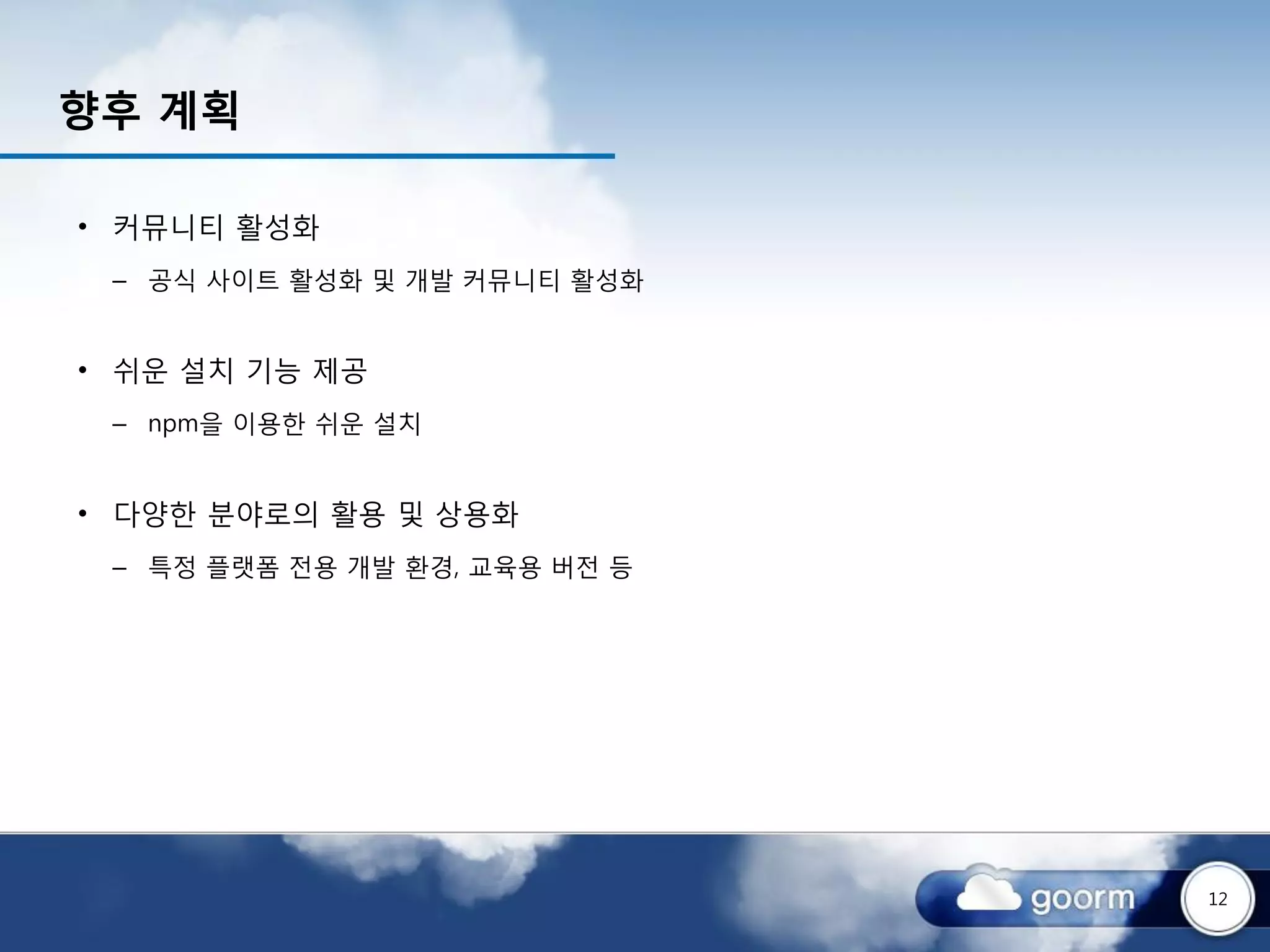 향후 계획

• 커뮤니티 활성화
 – 공식 사이트 활성화 및 개발 커뮤니티 활성화


• 쉬운 설치 기능 제공
 – npm을 이용한 쉬운 설치


• 다양한 분야로의 활용 및 상용화
 – 특정 플랫폼 전용 개발 환경, 교육용 버전 등




                               12
 