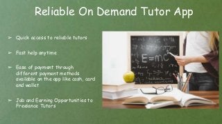 Reliable On Demand Tutor App
➢ Quick access to reliable tutors
➢ Fast help anytime
➢ Ease of payment through
different payment methods
available on the app like cash, card
and wallet
➢ Job and Earning Opportunities to
Freelance Tutors
 