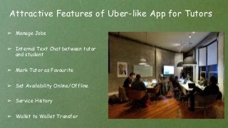 Attractive Features of Uber-like App for Tutors
➢ Manage Jobs
➢ Internal Text Chat between tutor
and student
➢ Mark Tutor as Favourite
➢ Set Availability Online/Offline
➢ Service History
➢ Wallet to Wallet Transfer
 