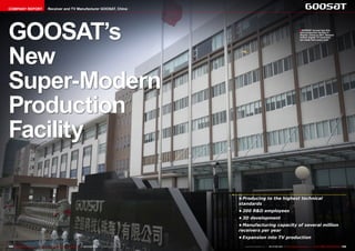 COMPANY REPORT                            Receiver and TV Manufacturer GOOSAT, China




GOOSAT’s                                                                                                                                                                       ■ GOOSAT moved into this
                                                                                                                                                                               new production facility in
                                                                                                                                                                               Zhuhai, China in 2011. Several
                                                                                                                                                                               million digital TV receivers
                                                                                                                                                                               are made here every year.




New
Super-Modern
Production
Facility

                                                                                                                            •	Producing to the highest technical
                                                                                                                            standards
                                                                                                                            •	200 R&D employees
                                                                                                                            •	3D development
                                                                                                                            •	Manufacturing capacity of several million
                                                                                                                            receivers per year
                                                                                                                            •	Expansion into TV production

154 TELE-satellite International — The World‘s Largest Digital TV Trade Magazine — 06-07-08/2012 — www.TELE-satellite.com     www.TELE-satellite.com — 06-07-08/2012 — TELE-satellite International — 全球发行量最大的数字电视杂志   155
 