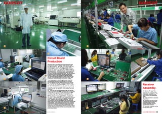 10                                                                                                                                                             14




                                                                                                      11


                                                                                                      Circuit Board
                                                                                                      Production
                                                                                                      10. Frank Ma is arguably the most important man
                                                                                                      in production; he’s in charge of the section with
                                                                                                      the SMT machines. “Roughly four million USD was
                                                                                                      invested here”, namely in a total of eight of the
                                                                                                      newest SMT systems. “Each SMT line is operated
                                                                                                      around the clock in two shifts from 8AM to 8PM. We
                                                                                                      can manufacture 1500 HD receiver circuit boards or
                                                                                                      3000 SD receiver circuit boards on each machine.
                                                                                                      On top of that we produce lead-free!” At the moment
                                                                                                      production puts out about 300,000 pieces every
                                                                                                      month; in 2012 it will increase to 500,000 pieces.
                                                                                                      The machines are located in a clean room and can
                                                                                                      only be accessed through a special air lock. This
12                                                                                                    guarantees extremely high production quality.            15                                           17
                                                                                                      11. An employee is examining a circuit board for
                                                                                                      obvious defects before she sends it to an oven.
                                                                                                      12. This AOI (Automatic Optical Inspector) checks
                                                                                                      the circuit boards for the smallest of defects fully
                                                                                                      automatically. Each GOOSAT SMT machine leads to
                                                                                                      the AOI at the end of the oven in which the surface
                                                                                                                                                                                                                                 Receiver
                                                                                                                                                                                                                                 Assembly
                                                                                                      mounted components are soldered onto the circuit
                                                                                                      board. Here we see two AOIs at the end of the oven
                                                                                                      and then…
                                                                                                      13. ...here we see one of GOOSAT’s all new double                                                                          14. Factory Manager Ren
                                                                                                      ovens: it is fed by two SMT machines. At a T junction                                                                      watches over a production
                                                                                                      (center) the two conveyor belts from the two SMT                                                                           employee. He explains: “140
                                                                                                      machines meet; the two circuit board belts run                                                                             employees assemble here
                                                                                                      parallel into the oven. The best part: “If one of the                                                                      each shift on five assembly
                                                                                                      SMT machines is loading an HD circuit board and                                                                            lines.”
                                                                                                      the other is loading an SD circuit board, then the two
                                                                                                      conveyor belts run at different speeds through the                                                                         15. Video function in-process
                                                                                                      oven”, explains SMT Manager Frank Ma. “One HD                                                                              inspection.
                                                                                                      circuit board carries from 400 to 600 components                                                                           16. Samples from the circuit
                                                                                                      while an SD circuit board only carries from 200 to 500                                                                     board production line pass
                                                                                                      components.” The soldering process runs at 274°C                                                                           through quality control
                                                                                                      so the HD circuit board that has more components                                                                           before assembly and are
                                                                                                      must run at a slower speed through the oven. The                                                                           functionally checked.
                                                                                                      monitor on the oven displays the two conveyor belts                                                                        17. The tuner is placed on the
                                                                                                      (middle of the monitor) and the circuit boards on the                                                                      circuit board here.
13                                                                                                    belts (black dots).                                      16

168 TELE-satellite International — The World‘s Largest Digital TV Trade Magazine — 06-07-08/2012 — www.TELE-satellite.com                                           www.TELE-satellite.com — 06-07-08/2012 — TELE-satellite International — 全球发行量最大的数字电视杂志   169
 