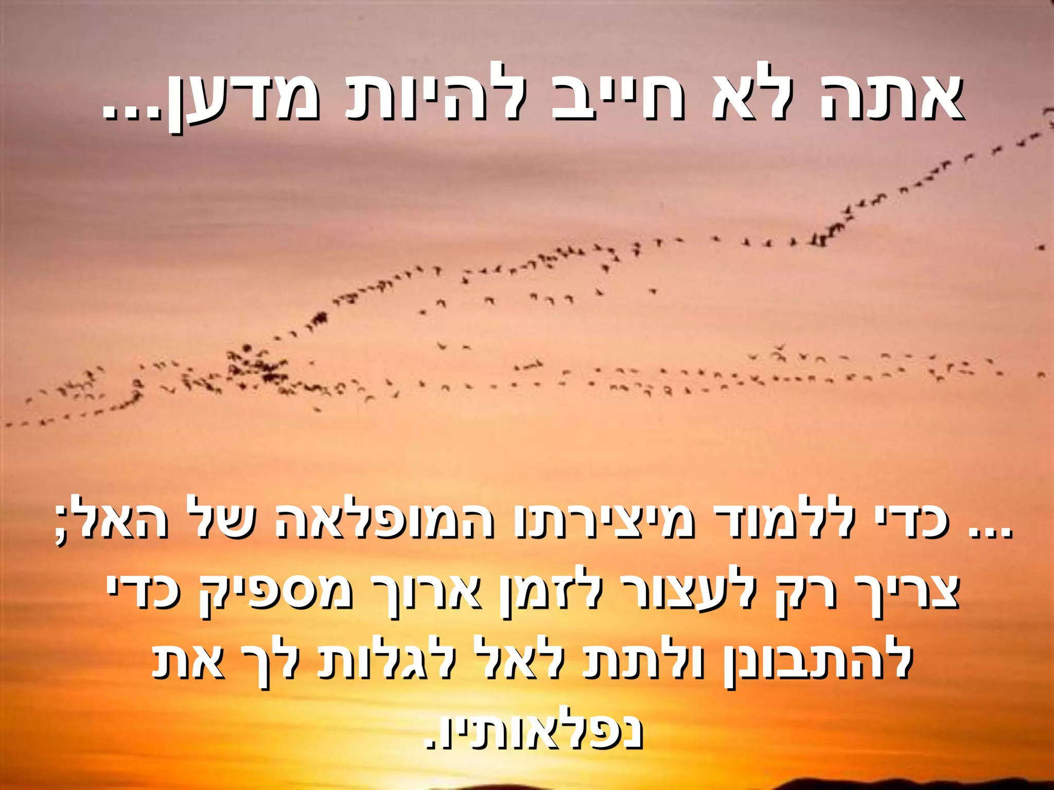 ‫אתה לא חייב להיות מדען...‬




‫... כדי ללמוד מיצירתו המופלאה של האל;‬
  ‫צריך רק לעצור לזמן ארוך מספיק כדי‬
    ‫להתבונן ולתת לאל לגלות לך את‬
              ‫נפלאותיו.‬
 