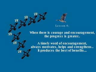 g g g g g g Lesson 4: When there is courage and encouragement, the progress is greater.. A timely word of encouragement, always motivates, helps and strengthens.. It produces the best of benefits... 