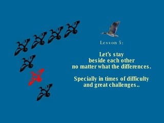 Lesson 5: Let’s stay beside each other no matter what the differences. Specially in times of difficulty and great challenges.. 