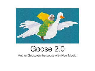 Mother Goose on the Loose with New Media
Goose 2.0
 