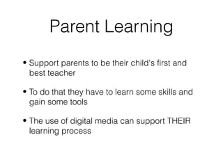 Parent Learning
• Support parents to be their child's first and
best teacher
• To do that they have to learn some skills a...