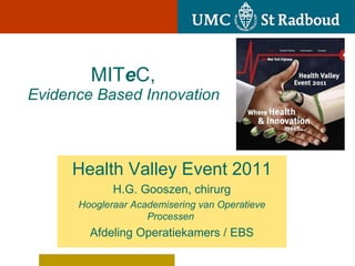   MIT e C,     Evidence Based Innovation Health Valley Event 2011 H.G. Gooszen, chirurg Hoogleraar Academisering van Operatieve Processen  Afdeling Operatiekamers / EBS 