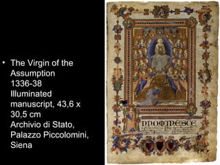 • The Virgin of the
  Assumption
  1336-38
  Illuminated
  manuscript, 43,6 x
  30,5 cm
  Archivio di Stato,
  Palazzo Piccolomini,
  Siena
 