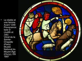 •   Le diable et
    une femme
    Avant 1248
    Provenance:
    baie D
    (Judith et
    Job)
    Vitrail de la
    Sainte-
    Chapelle
    (Paris)
    Musée
    National du
    Moyen-Âge
    (Cluny), DS
    1887
 
