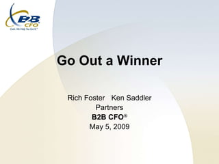 Go Out a Winner

 Rich Foster Ken Saddler
         Partners
        B2B CFO®
       May 5, 2009
 