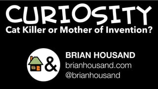 CURIOSITYCat Killer or Mother of Invention?
BRIAN HOUSAND
brianhousand.com
@brianhousand
 
