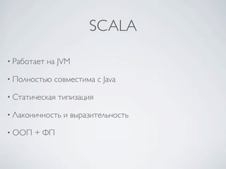 SCALA

• Работает   на JVM

• Полностью   совместима с Java

• Статическая   типизация

• Лаконичность   и выразительность

• ООП   + ФП
 