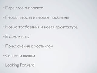 • Пара   слов о проекте

• Первая    версия и первые проблемы

• Новые    требования и новая архитектура

•В   самом низу

• Приключения     с хостингом

• Синяки    и шишки

• Looking   Forward
 