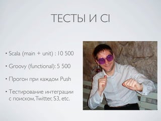 ТЕСТЫ И CI

• Scala   (main + unit) : 10 500

• Groovy    (functional): 5 500

• Прогон     при каждом Push

• Тестирование  интеграции
 с поиском, Twitter, S3, etc.
 