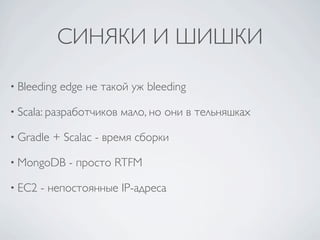 СИНЯКИ И ШИШКИ

• Bleeding   edge не такой уж bleeding

• Scala: разработчиков   мало, но они в тельняшках

• Gradle   + Scalac - время сборки

• MongoDB     - просто RTFM

• EC2   - непостоянные IP-адреса
 