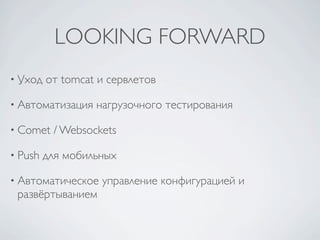 LOOKING FORWARD
• Уход   от tomcat и сервлетов

• Автоматизация   нагрузочного тестирования

• Comet   / Websockets

• Push   для мобильных

• Автоматическое   управление конфигурацией и
 развёртыванием
 