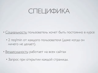 СПЕЦИФИКА

• Социальность: пользователь   хочет быть постоянно в курсе

 •2  req/min от каждого пользователя (даже когда он
   ничего не делает).

• Вездесущность: работает   на всех сайтах

 • Запрос   при открытии каждой страницы.
 