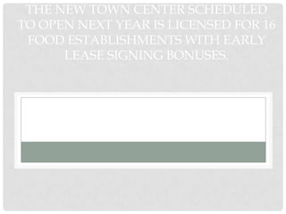 THE NEW TOWN CENTER SCHEDULED
TO OPEN NEXT YEAR IS LICENSED FOR 16
 FOOD ESTABLISHMENTS WITH EARLY
      LEASE SIGNING BONUSES.
 