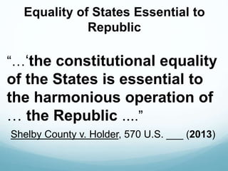Equality of States Essential to
Republic
“…‘the constitutional equality
of the States is essential to
the harmonious operation of
… the Republic ....”
Shelby County v. Holder, 570 U.S. ___ (2013)
 