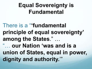 Equal Sovereignty is
Fundamental
There is a “‘fundamental
principle of equal sovereignty’
among the States.” …
“… our Nation ‘was and is a
union of States, equal in power,
dignity and authority.’”
 