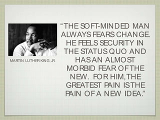 Extra Slides
“THE SOFT-MINDED MAN
ALWAYS FEARS CHANGE.
HE FEELS SECURITY IN
THE STATUS QUO AND
HASAN ALMOST
MORBID FEAR OFTHE
NEW. FOR HIM,THE
GREATEST PAIN ISTHE
PAIN OFA NEW IDEA.”
MARTIN LUTHER KING, JR.
 