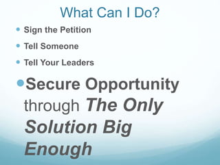 What Can I Do?
 Sign the Petition
 Tell Someone
 Tell Your Leaders
Secure Opportunity
through The Only
Solution Big
Enough
 