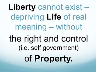 Liberty cannot exist –
depriving Life of real
meaning – without
the right and control
(i.e. self government)
of Property.
 