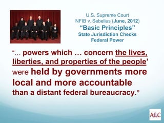 “… powers which … concern the lives,
liberties, and properties of the people’
were held by governments more
local and more accountable
than a distant federal bureaucracy.”
U.S. Supreme Court
NFIB v. Sebelius (June, 2012)
“Basic Principles”
State Jurisdiction Checks
Federal Power
 