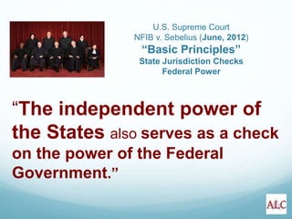 “The independent power of
the States also serves as a check
on the power of the Federal
Government.”
U.S. Supreme Court
NFIB v. Sebelius (June, 2012)
“Basic Principles”
State Jurisdiction Checks
Federal Power
 