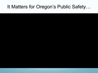 It Matters for Oregon’s Public Safety…
 
