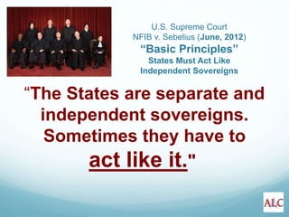 “The States are separate and
independent sovereigns.
Sometimes they have to
act like it."
U.S. Supreme Court
NFIB v. Sebelius (June, 2012)
“Basic Principles”
States Must Act Like
Independent Sovereigns
 
