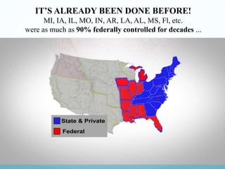 IT’S ALREADY BEEN DONE BEFORE!
MI, IA, IL, MO, IN, AR, LA, AL, MS, Fl, etc.
were as much as 90% federally controlled for decades ...
 