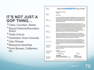 rev April 2015
79
IT’S NOT JUST A
GOP THING…
*Cities, Counties, States
*School Districts/Education
Assoc
*Trade Unions
*Chambers, Econ Councils
*User Groups
*Resource Industries
*Farm Bureau, Cattlemen,
etc.
 