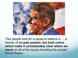 “Our people look for a cause to believe in … a
banner of no pale pastels, but bold colors
which make it unmistakably clear where we
stand on all of the issues troubling the people.”
Ronald Reagan
 