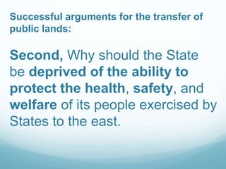 Successful arguments for the transfer of
public lands:
Second, Why should the State
be deprived of the ability to
protect the health, safety, and
welfare of its people exercised by
States to the east.
 