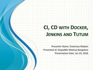 CI, CD WITH DOCKER,
JENKINS AND TUTUM
Presenter Name: Sreenivas Makam
Presented at: Gopaddle Meetup Bangalore
Presentation Date: Jan 23, 2016
 