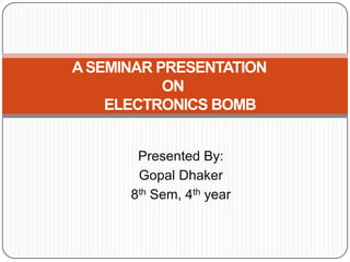 A SEMINAR PRESENTATION
           ON
    ELECTRONICS BOMB


       Presented By:
       Gopal Dhaker
      8th Sem, 4th year
 