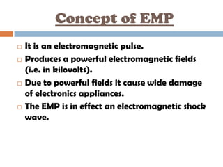 Concept of EMP
   It is an electromagnetic pulse.
   Produces a powerful electromagnetic fields
    (i.e. in kilovolts)....