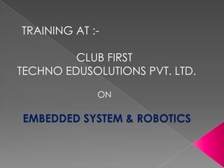TRAINING AT :-

         CLUB FIRST
TECHNO EDUSOLUTIONS PVT. LTD.

             ON

EMBEDDED SYSTEM & ROBOTICS
 
