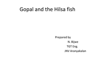 Gopal and the Hilsa fish

Prepared by
N. Bijwe
TGT Eng.
JNV Aranyakalan

 