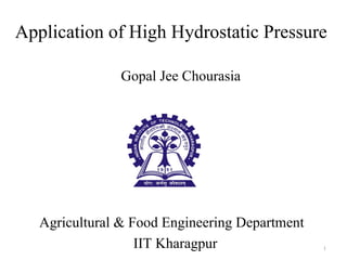 Application of High Hydrostatic Pressure
Gopal Jee Chourasia
Agricultural & Food Engineering Department
IIT Kharagpur 1
 